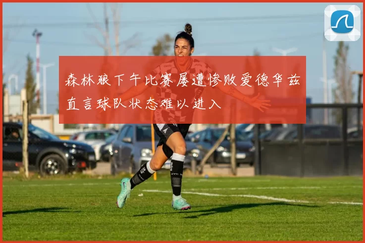 森林狼下午比赛屡遭惨败爱德华兹直言球队状态难以进入