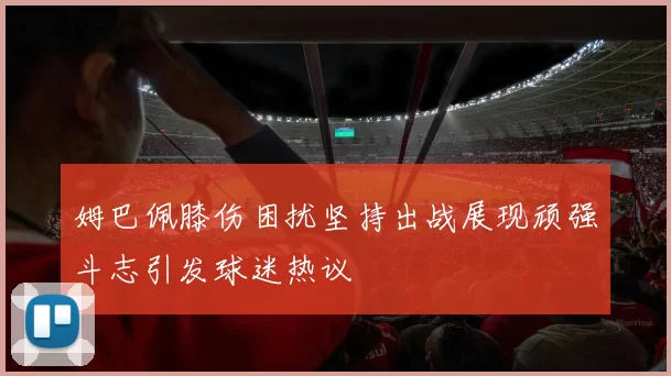 姆巴佩膝伤困扰坚持出战展现顽强斗志引发球迷热议