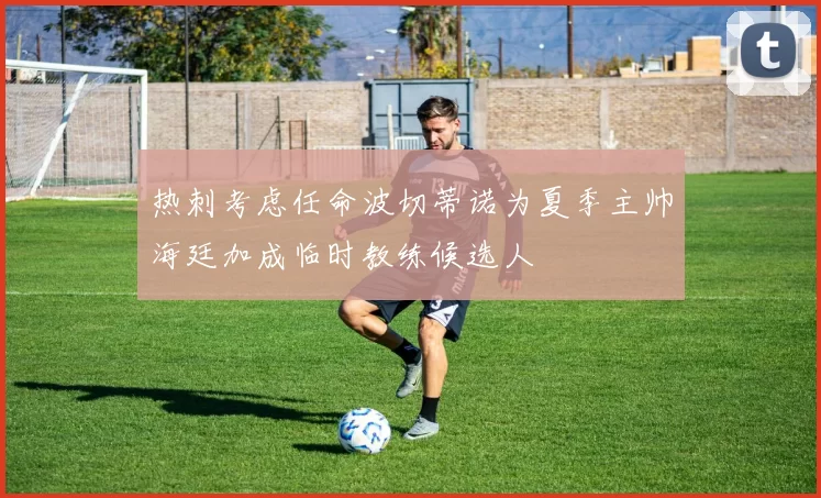 热刺考虑任命波切蒂诺为夏季主帅海廷加成临时教练候选人