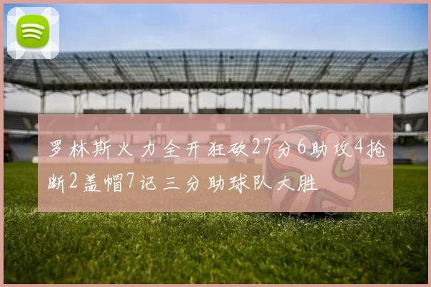 罗林斯火力全开狂砍27分6助攻4抢断2盖帽7记三分助球队大胜