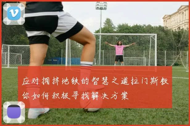 应对拥挤地铁的智慧之道拉门斯教你如何积极寻找解决方案