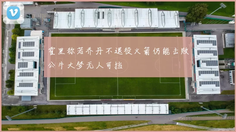 霍里称若乔丹不退役火箭仍能击败公牛大梦无人可挡