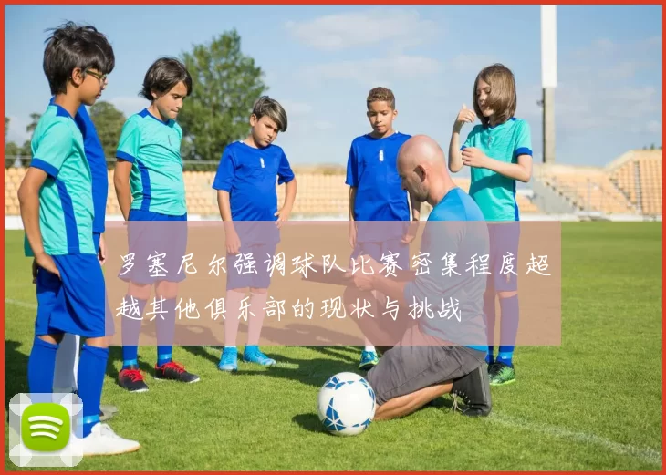罗塞尼尔强调球队比赛密集程度超越其他俱乐部的现状与挑战