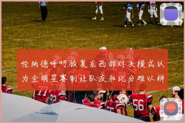 伦纳德呼吁恢复东西部对决模式认为全明星赛制让队友和比分难以辨认