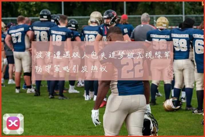 波津遭遇双人包夹追梦被无视绿军防守策略引发热议