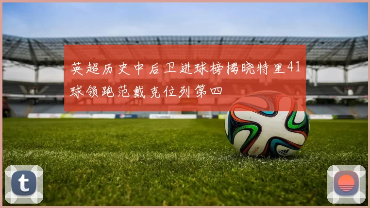 英超历史中后卫进球榜揭晓特里41球领跑范戴克位列第四