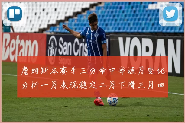 詹姆斯本赛季三分命中率逐月变化分析一月表现稳定二月下滑三月回暖