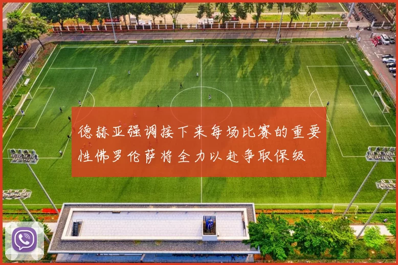 德赫亚强调接下来每场比赛的重要性佛罗伦萨将全力以赴争取保级