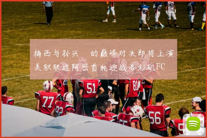 梅西与孙兴慜的巅峰对决即将上演美职联迈阿密首轮迎战洛杉矶FC