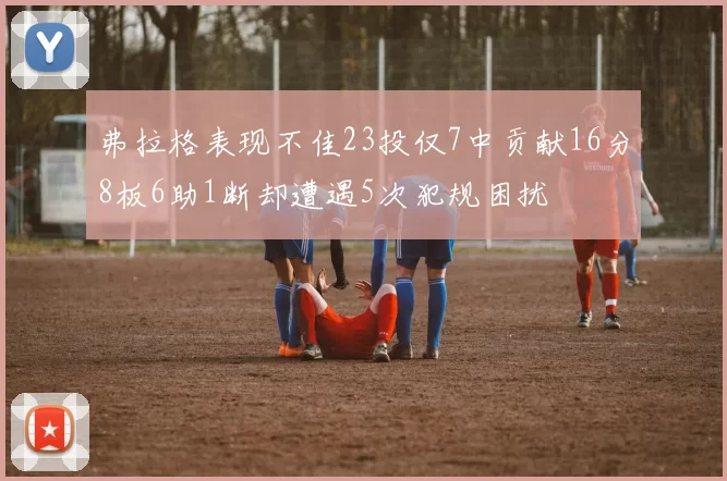 弗拉格表现不佳23投仅7中贡献16分8板6助1断却遭遇5次犯规困扰