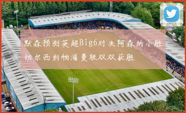 默森预测英超Big6对决阿森纳小胜切尔西利物浦曼联双双获胜