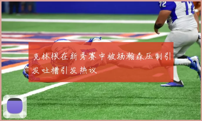 克林根在新秀赛中被杨瀚森压制引发吐槽引发热议