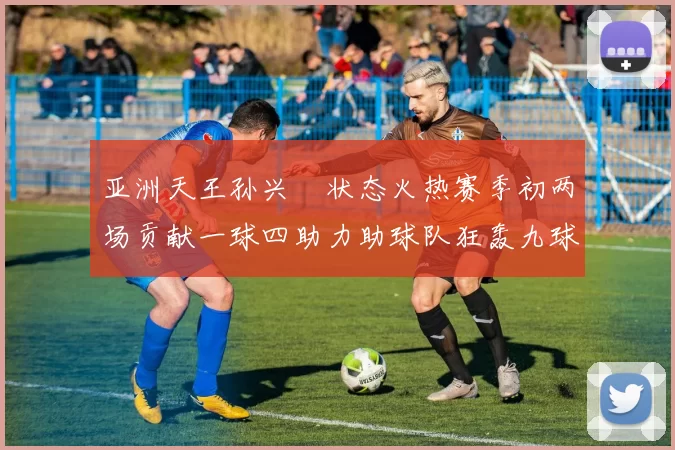 亚洲天王孙兴慜状态火热赛季初两场贡献一球四助力助球队狂轰九球