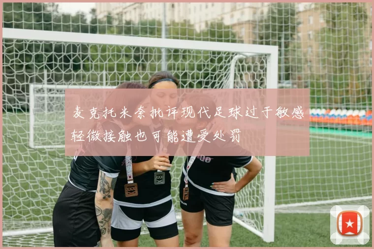 麦克托米奈批评现代足球过于敏感轻微接触也可能遭受处罚