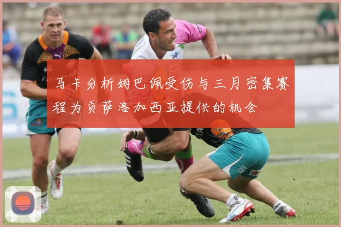 马卡分析姆巴佩受伤与三月密集赛程为贡萨洛加西亚提供的机会
