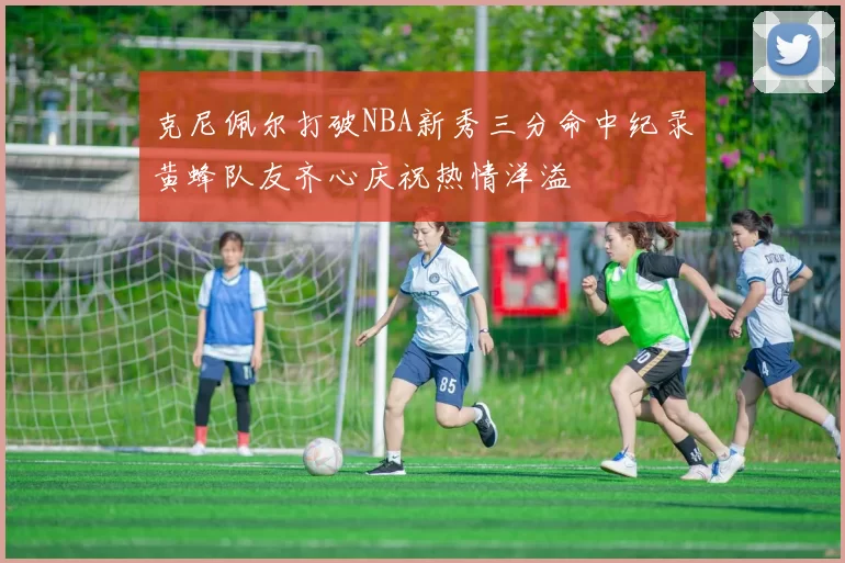 克尼佩尔打破NBA新秀三分命中纪录黄蜂队友齐心庆祝热情洋溢