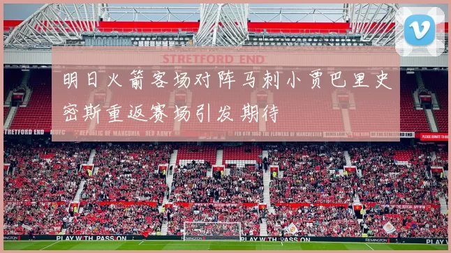 明日火箭客场对阵马刺小贾巴里史密斯重返赛场引发期待