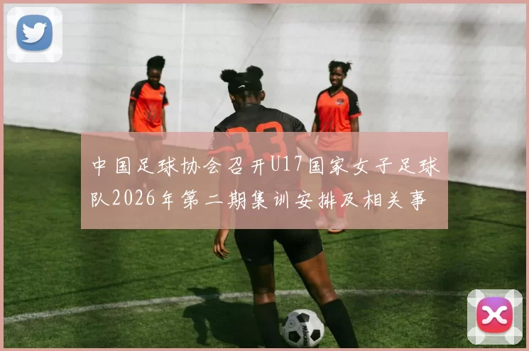 中国足球协会召开U17国家女子足球队2026年第二期集训安排及相关事项通知